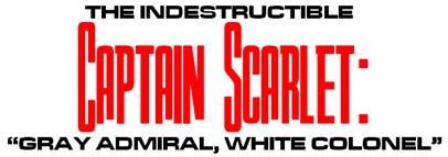 THE INDESTRUCTIBLE CAPTAIN SCARLET:
"GRAY ADMIRAL, WHITE COLONEL"